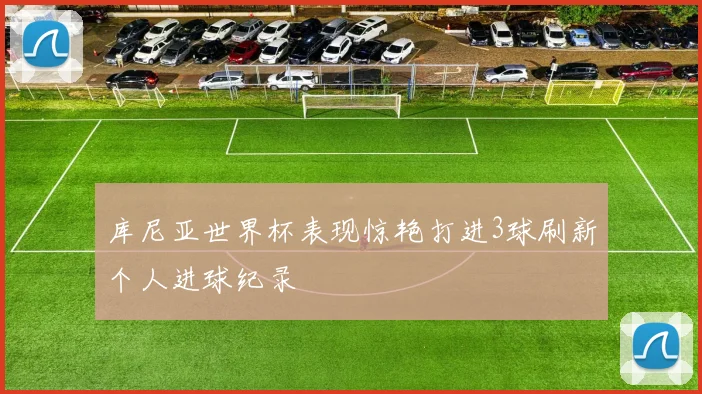 库尼亚世界杯表现惊艳打进3球刷新个人进球纪录