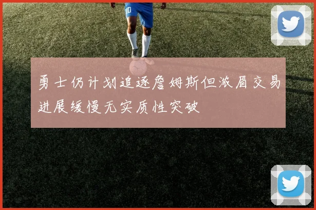 勇士仍计划追逐詹姆斯但浓眉交易进展缓慢无实质性突破