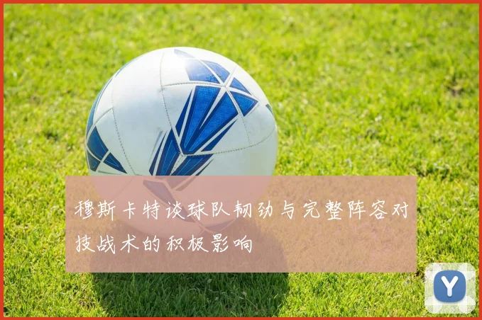 穆斯卡特谈球队韧劲与完整阵容对技战术的积极影响