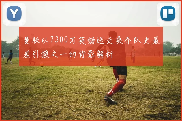 曼联以7300万英镑送走桑乔队史最差引援之一的背影解析