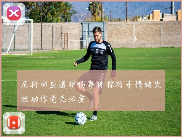尼科回应遭铲伤事件称对手情绪失控动作毫无必要