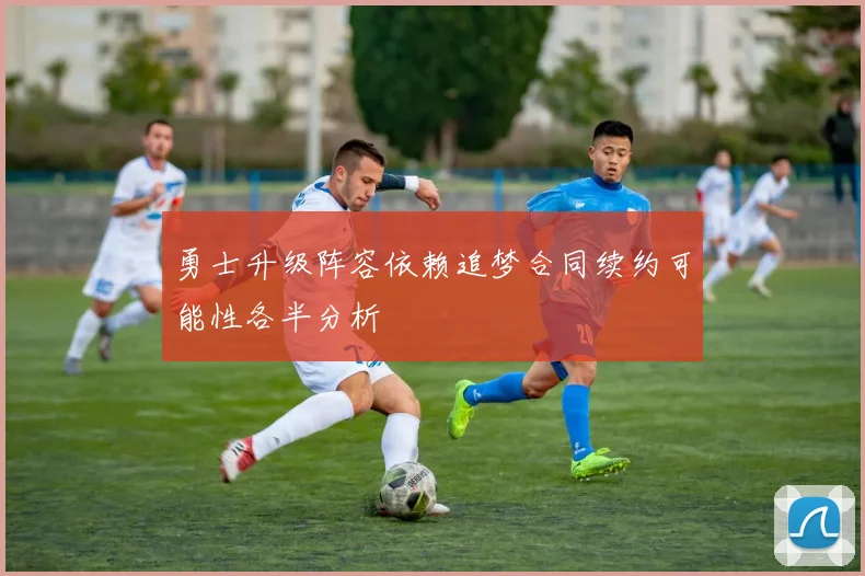 勇士升级阵容依赖追梦合同续约可能性各半分析