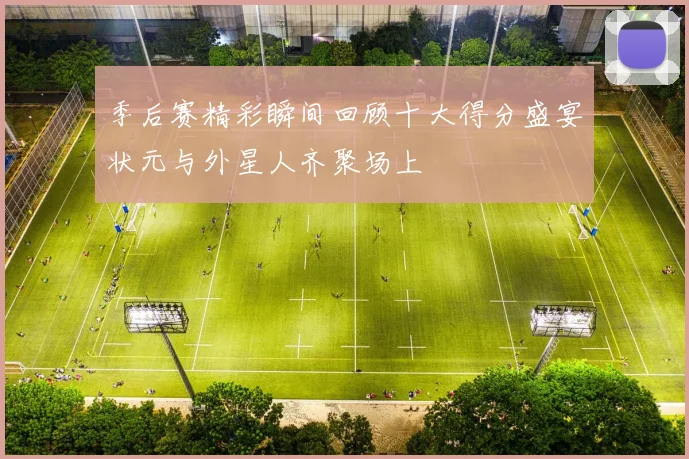 季后赛精彩瞬间回顾十大得分盛宴状元与外星人齐聚场上