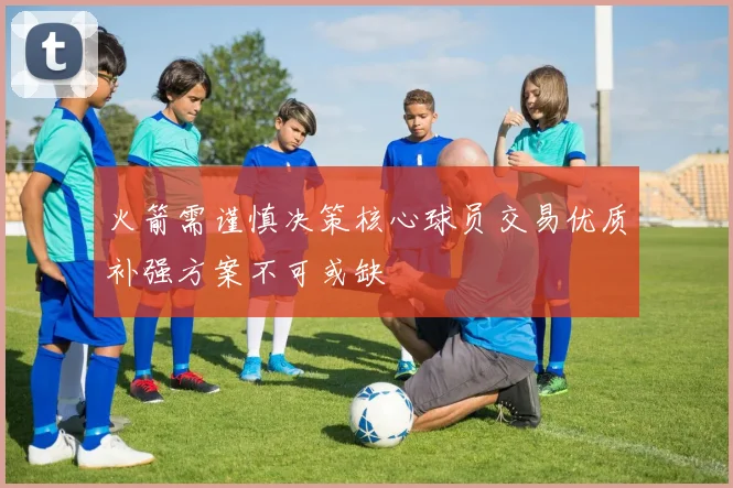 火箭需谨慎决策核心球员交易优质补强方案不可或缺