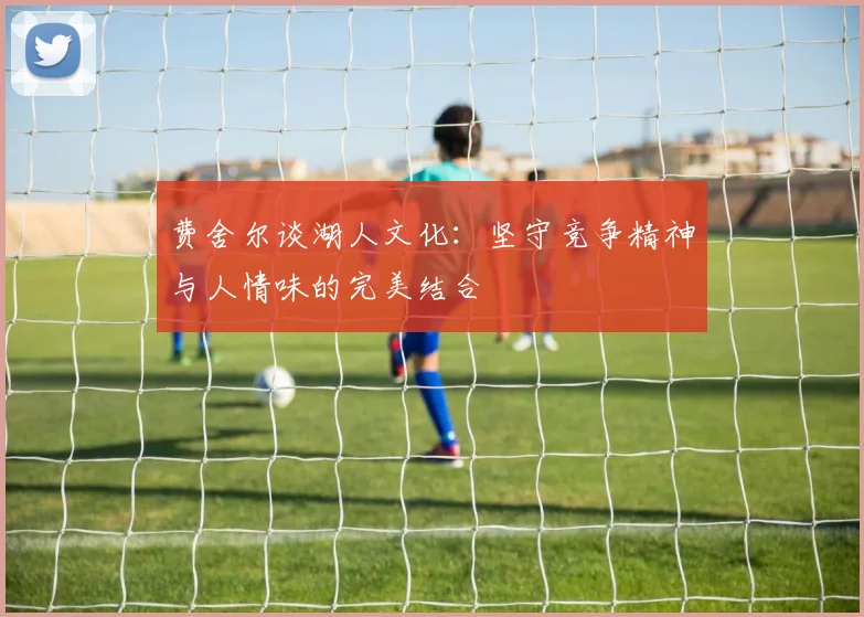 费舍尔谈湖人文化：坚守竞争精神与人情味的完美结合