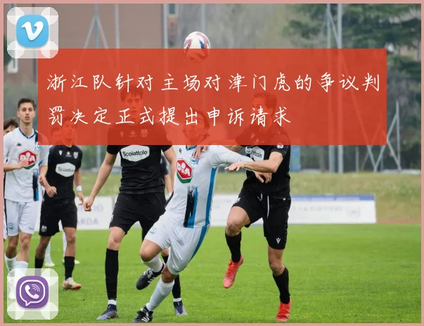 浙江队针对主场对津门虎的争议判罚决定正式提出申诉请求