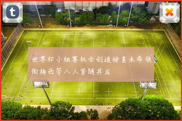 世界杯小组赛机会创造榜基米希领衔梅西等八人紧随其后