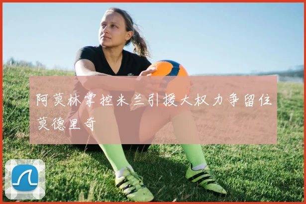 阿莫林掌控米兰引援大权力争留住莫德里奇
