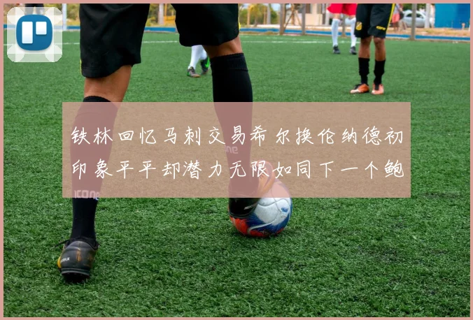 铁林回忆马刺交易希尔换伦纳德初印象平平却潜力无限如同下一个鲍文