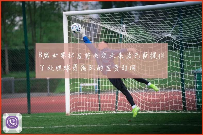 B席世界杯后将决定未来为巴萨提供了处理球员离队的宝贵时间