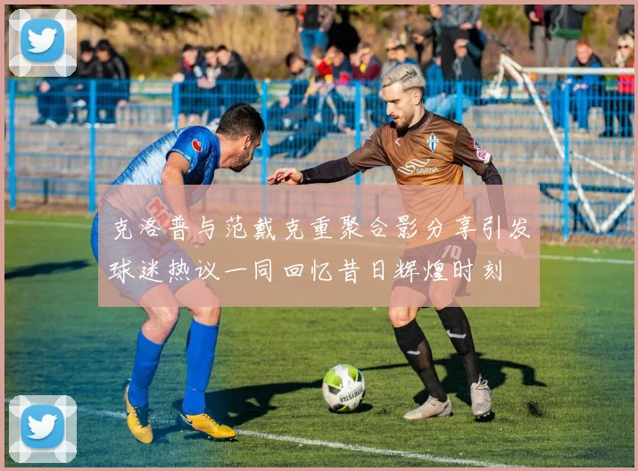 克洛普与范戴克重聚合影分享引发球迷热议一同回忆昔日辉煌时刻
