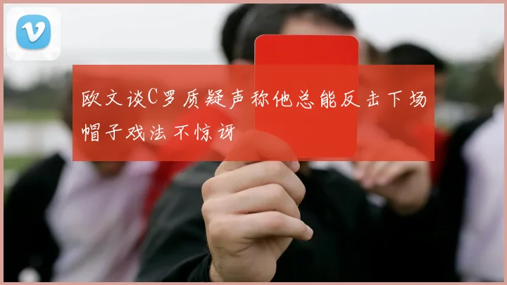 欧文谈C罗质疑声称他总能反击下场帽子戏法不惊讶
