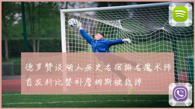 德罗赞谈湖人历史名宿排名魔术师首发科比替补詹姆斯被裁掉