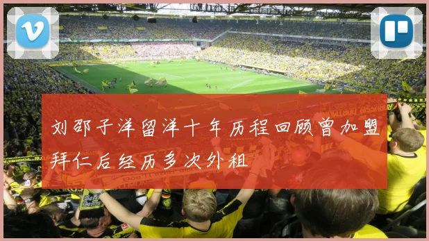 刘邵子洋留洋十年历程回顾曾加盟拜仁后经历多次外租