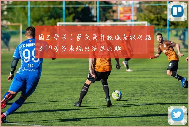 国王寻求小萨交易首轮选秀权对猛龙19号签表现出浓厚兴趣