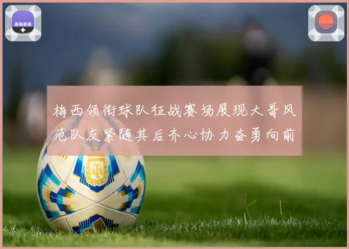 梅西领衔球队征战赛场展现大哥风范队友紧随其后齐心协力奋勇向前