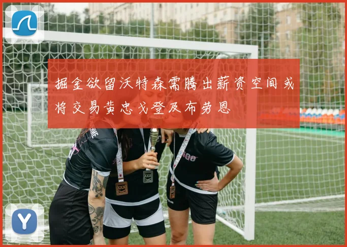 掘金欲留沃特森需腾出薪资空间或将交易黄忠戈登及布劳恩